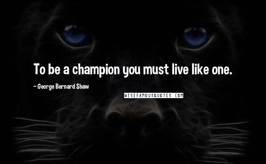 George Bernard Shaw Quotes: To be a champion you must live like one.