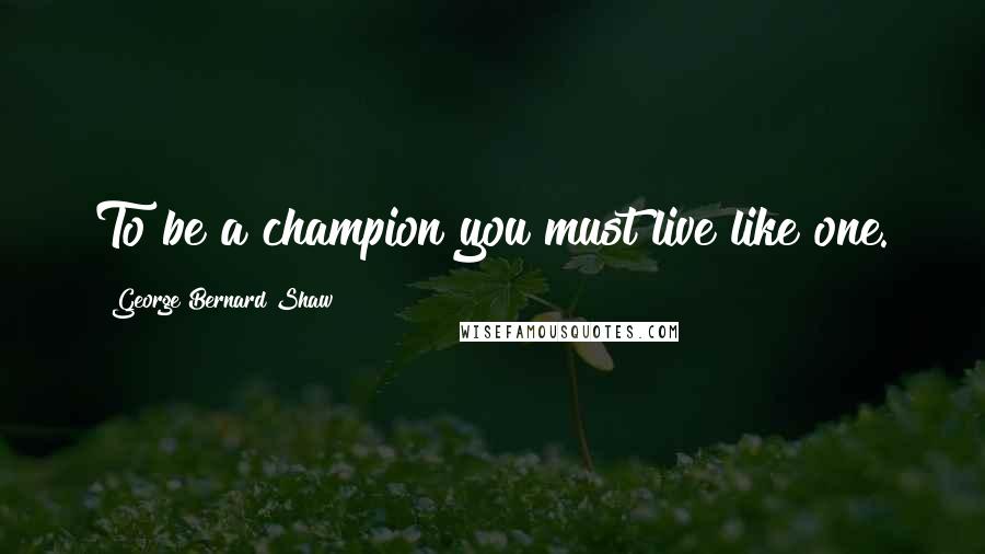 George Bernard Shaw Quotes: To be a champion you must live like one.