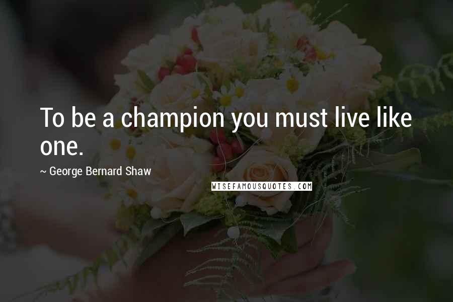 George Bernard Shaw Quotes: To be a champion you must live like one.