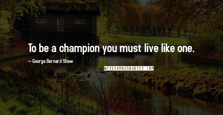 George Bernard Shaw Quotes: To be a champion you must live like one.