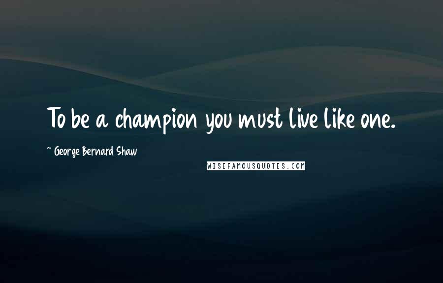 George Bernard Shaw Quotes: To be a champion you must live like one.