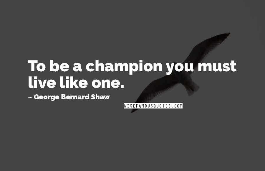 George Bernard Shaw Quotes: To be a champion you must live like one.