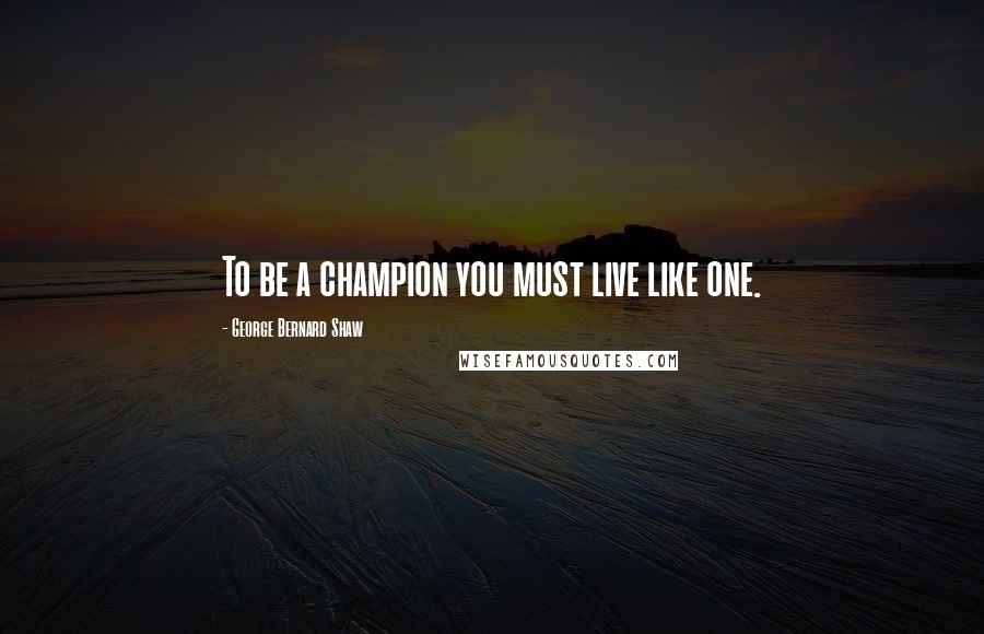 George Bernard Shaw Quotes: To be a champion you must live like one.