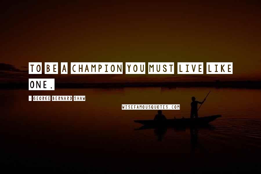 George Bernard Shaw Quotes: To be a champion you must live like one.