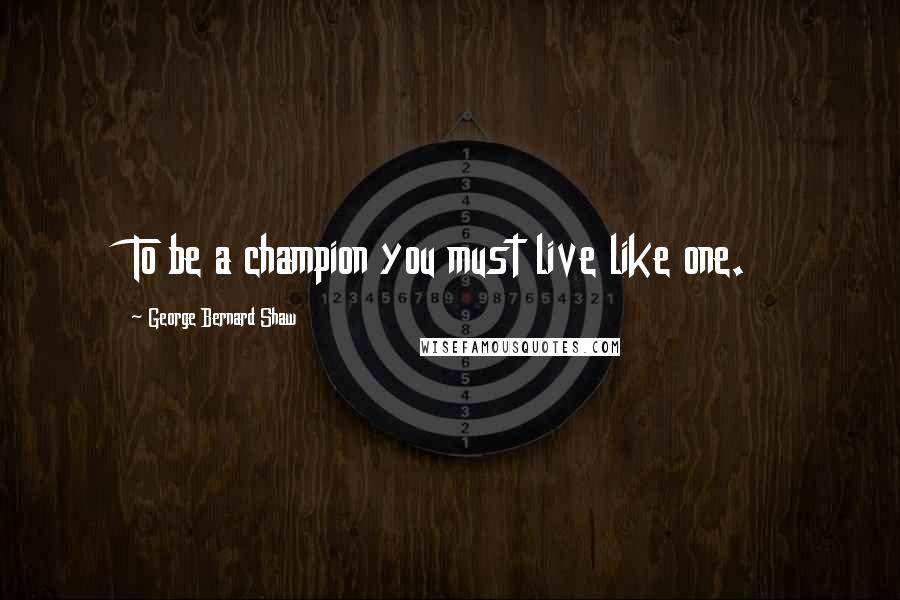 George Bernard Shaw Quotes: To be a champion you must live like one.