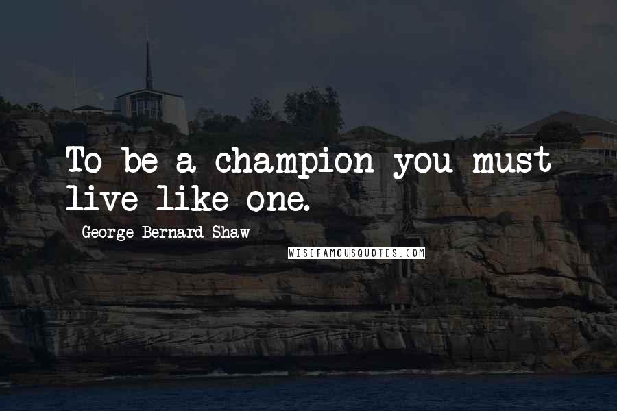 George Bernard Shaw Quotes: To be a champion you must live like one.