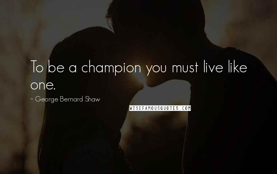 George Bernard Shaw Quotes: To be a champion you must live like one.