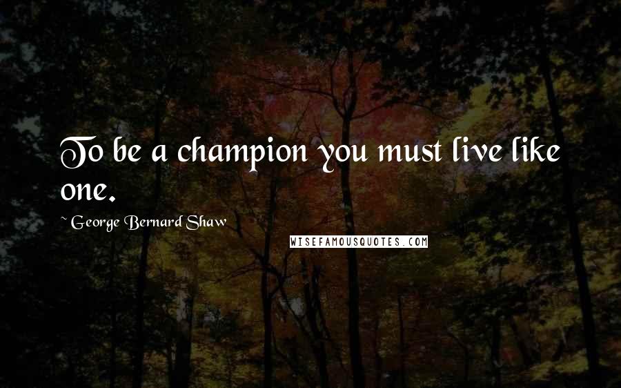 George Bernard Shaw Quotes: To be a champion you must live like one.