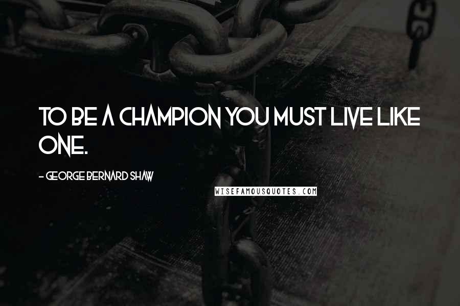 George Bernard Shaw Quotes: To be a champion you must live like one.