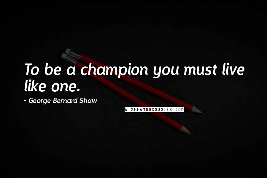 George Bernard Shaw Quotes: To be a champion you must live like one.
