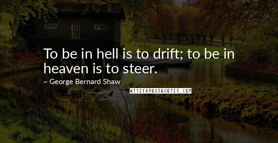 George Bernard Shaw Quotes: To be in hell is to drift; to be in heaven is to steer.