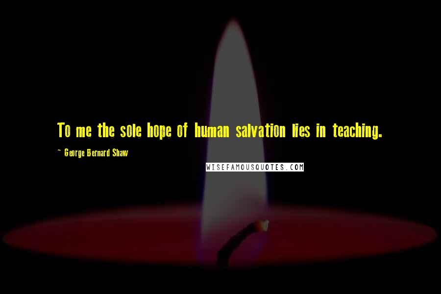 George Bernard Shaw Quotes: To me the sole hope of human salvation lies in teaching.
