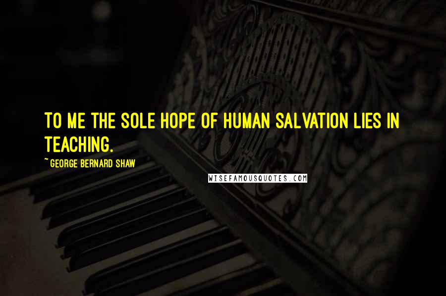 George Bernard Shaw Quotes: To me the sole hope of human salvation lies in teaching.