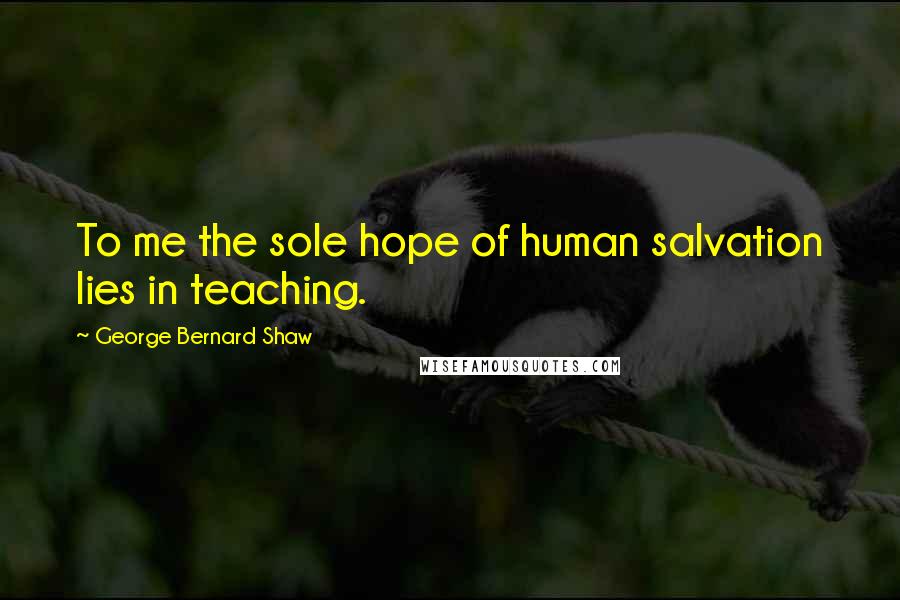 George Bernard Shaw Quotes: To me the sole hope of human salvation lies in teaching.