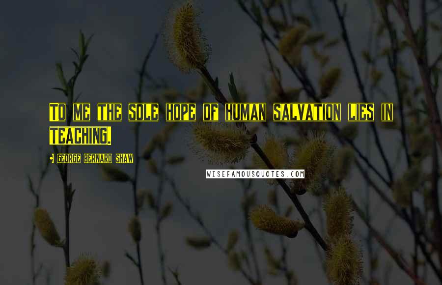 George Bernard Shaw Quotes: To me the sole hope of human salvation lies in teaching.