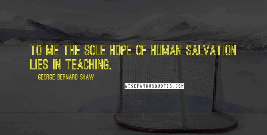 George Bernard Shaw Quotes: To me the sole hope of human salvation lies in teaching.