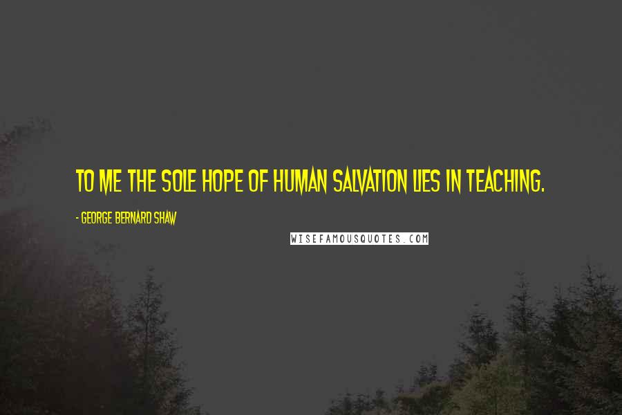 George Bernard Shaw Quotes: To me the sole hope of human salvation lies in teaching.