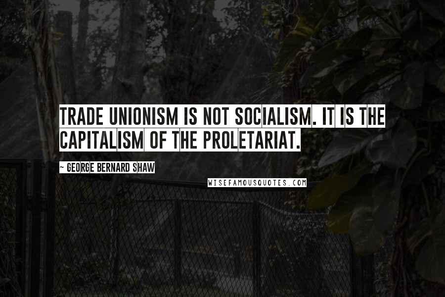 George Bernard Shaw Quotes: Trade unionism is not socialism. It is the capitalism of the proletariat.