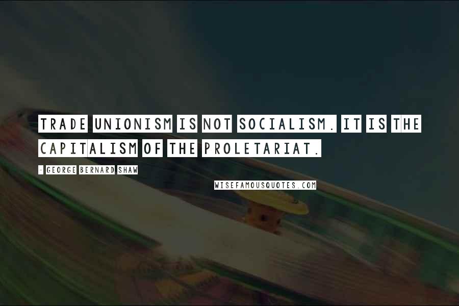 George Bernard Shaw Quotes: Trade unionism is not socialism. It is the capitalism of the proletariat.