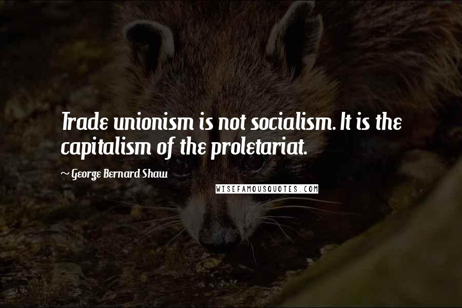 George Bernard Shaw Quotes: Trade unionism is not socialism. It is the capitalism of the proletariat.