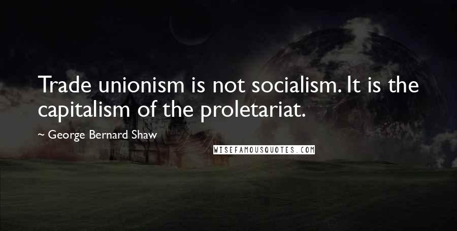 George Bernard Shaw Quotes: Trade unionism is not socialism. It is the capitalism of the proletariat.