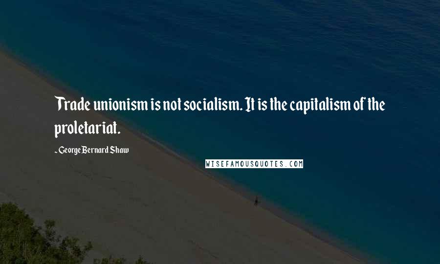 George Bernard Shaw Quotes: Trade unionism is not socialism. It is the capitalism of the proletariat.