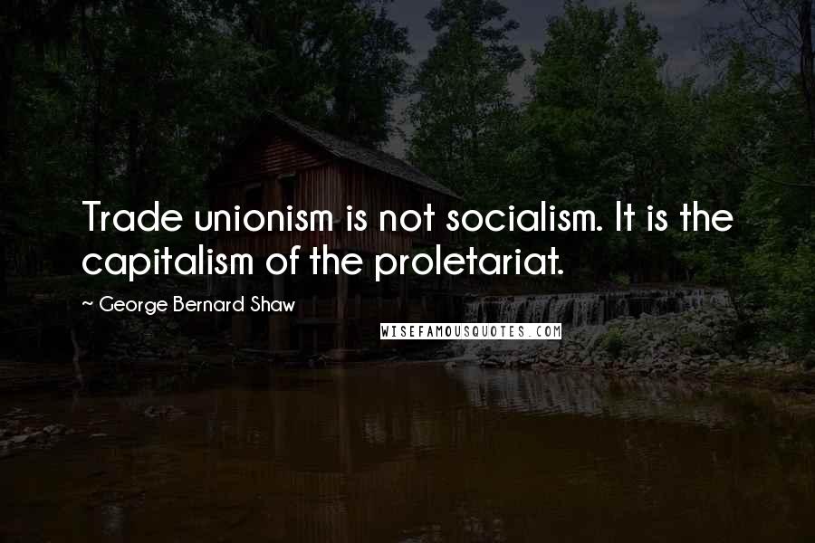 George Bernard Shaw Quotes: Trade unionism is not socialism. It is the capitalism of the proletariat.