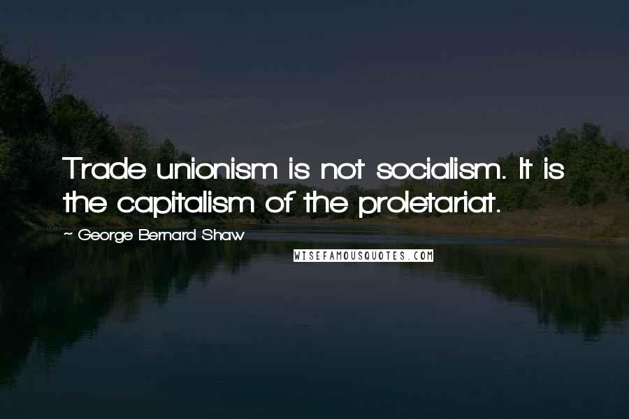 George Bernard Shaw Quotes: Trade unionism is not socialism. It is the capitalism of the proletariat.