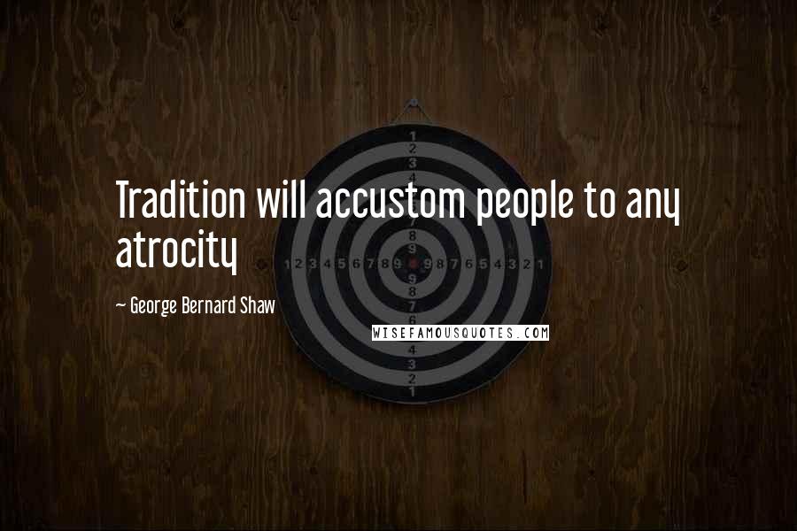 George Bernard Shaw Quotes: Tradition will accustom people to any atrocity
