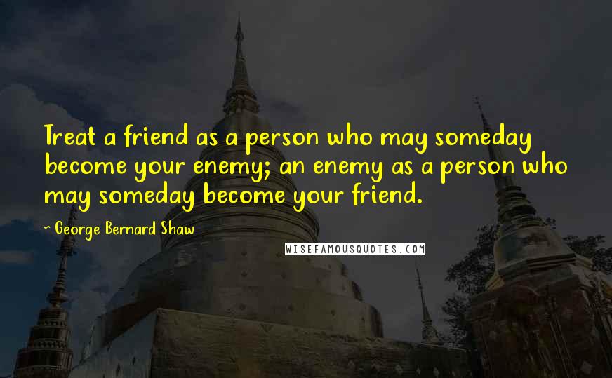 George Bernard Shaw Quotes: Treat a friend as a person who may someday become your enemy; an enemy as a person who may someday become your friend.