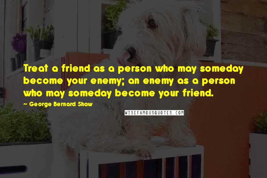 George Bernard Shaw Quotes: Treat a friend as a person who may someday become your enemy; an enemy as a person who may someday become your friend.