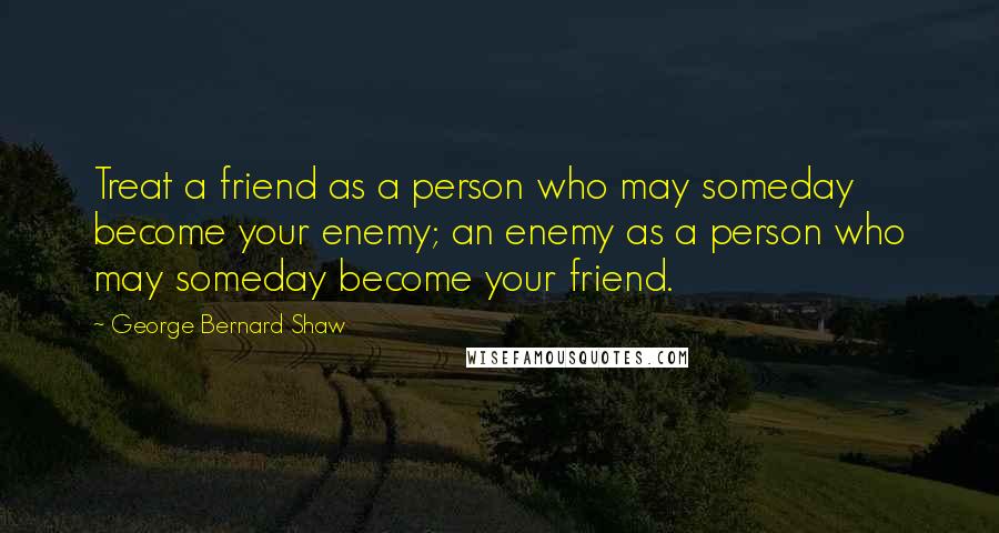 George Bernard Shaw Quotes: Treat a friend as a person who may someday become your enemy; an enemy as a person who may someday become your friend.