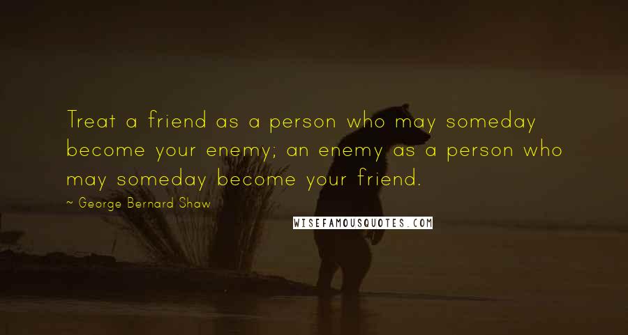 George Bernard Shaw Quotes: Treat a friend as a person who may someday become your enemy; an enemy as a person who may someday become your friend.