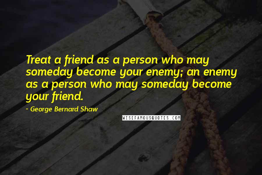 George Bernard Shaw Quotes: Treat a friend as a person who may someday become your enemy; an enemy as a person who may someday become your friend.