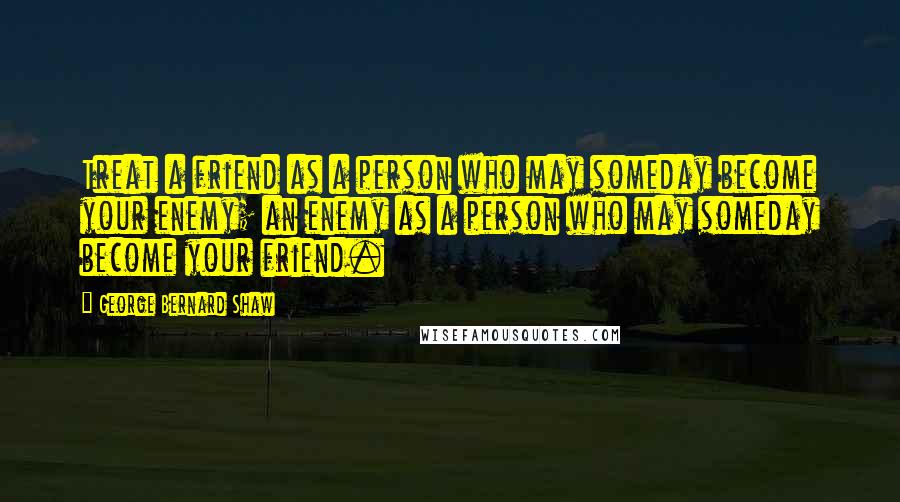 George Bernard Shaw Quotes: Treat a friend as a person who may someday become your enemy; an enemy as a person who may someday become your friend.