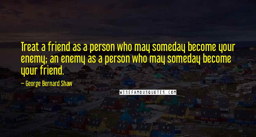 George Bernard Shaw Quotes: Treat a friend as a person who may someday become your enemy; an enemy as a person who may someday become your friend.