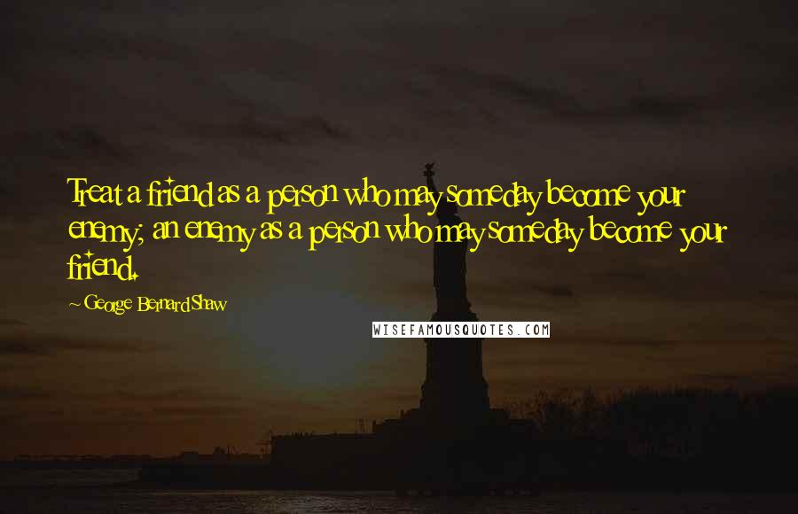 George Bernard Shaw Quotes: Treat a friend as a person who may someday become your enemy; an enemy as a person who may someday become your friend.