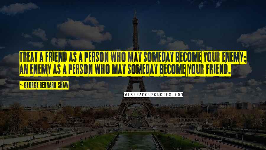 George Bernard Shaw Quotes: Treat a friend as a person who may someday become your enemy; an enemy as a person who may someday become your friend.