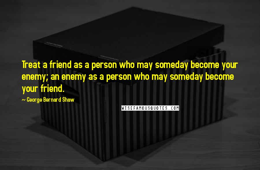 George Bernard Shaw Quotes: Treat a friend as a person who may someday become your enemy; an enemy as a person who may someday become your friend.