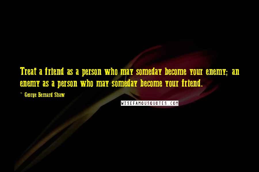 George Bernard Shaw Quotes: Treat a friend as a person who may someday become your enemy; an enemy as a person who may someday become your friend.