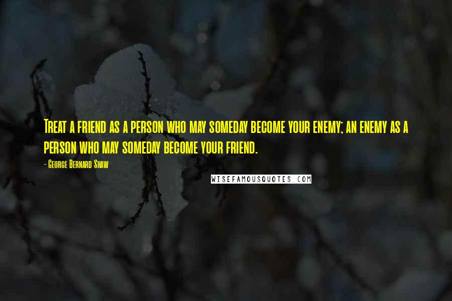 George Bernard Shaw Quotes: Treat a friend as a person who may someday become your enemy; an enemy as a person who may someday become your friend.