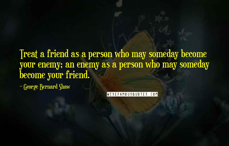 George Bernard Shaw Quotes: Treat a friend as a person who may someday become your enemy; an enemy as a person who may someday become your friend.