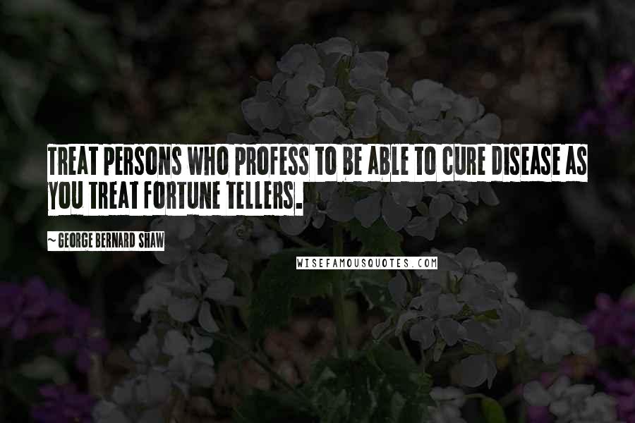 George Bernard Shaw Quotes: Treat persons who profess to be able to cure disease as you treat fortune tellers.