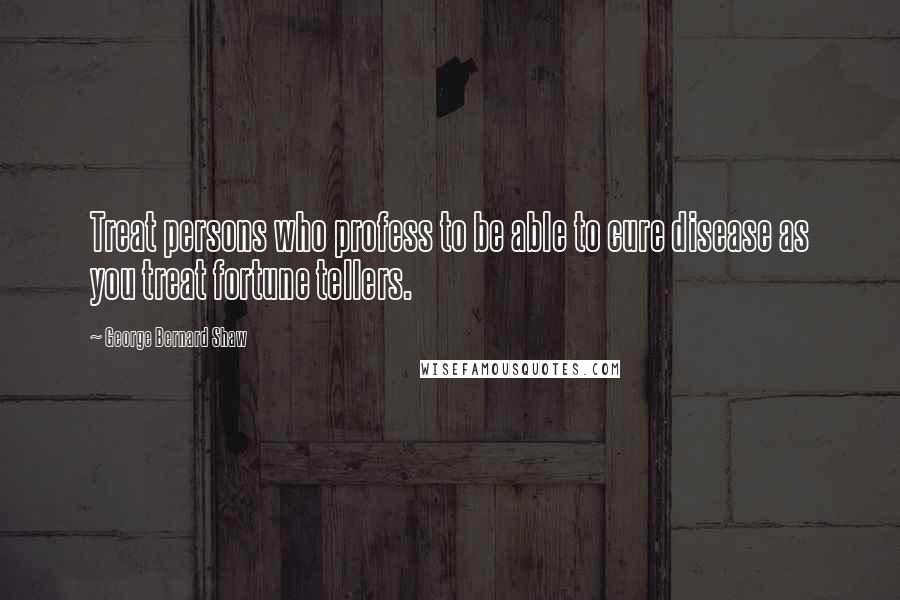 George Bernard Shaw Quotes: Treat persons who profess to be able to cure disease as you treat fortune tellers.