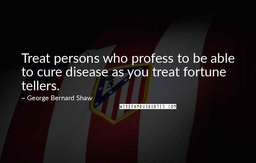 George Bernard Shaw Quotes: Treat persons who profess to be able to cure disease as you treat fortune tellers.