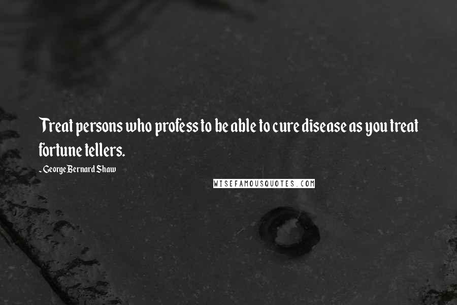 George Bernard Shaw Quotes: Treat persons who profess to be able to cure disease as you treat fortune tellers.