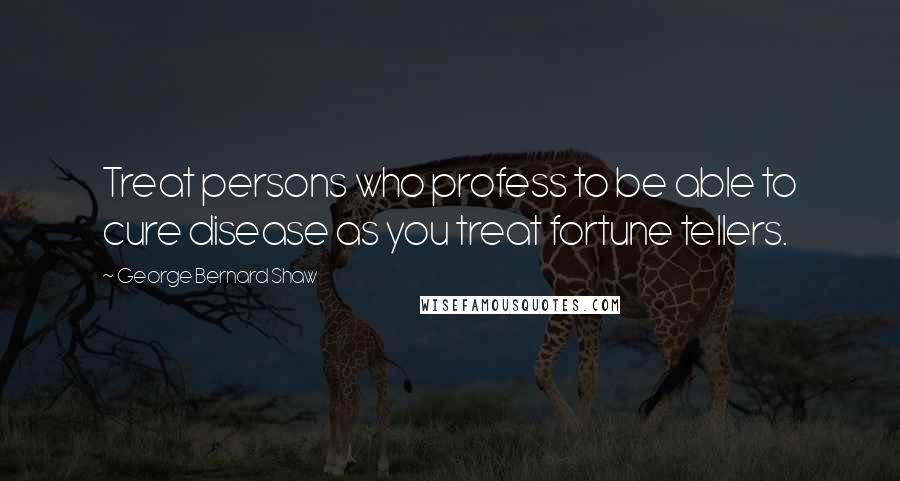 George Bernard Shaw Quotes: Treat persons who profess to be able to cure disease as you treat fortune tellers.