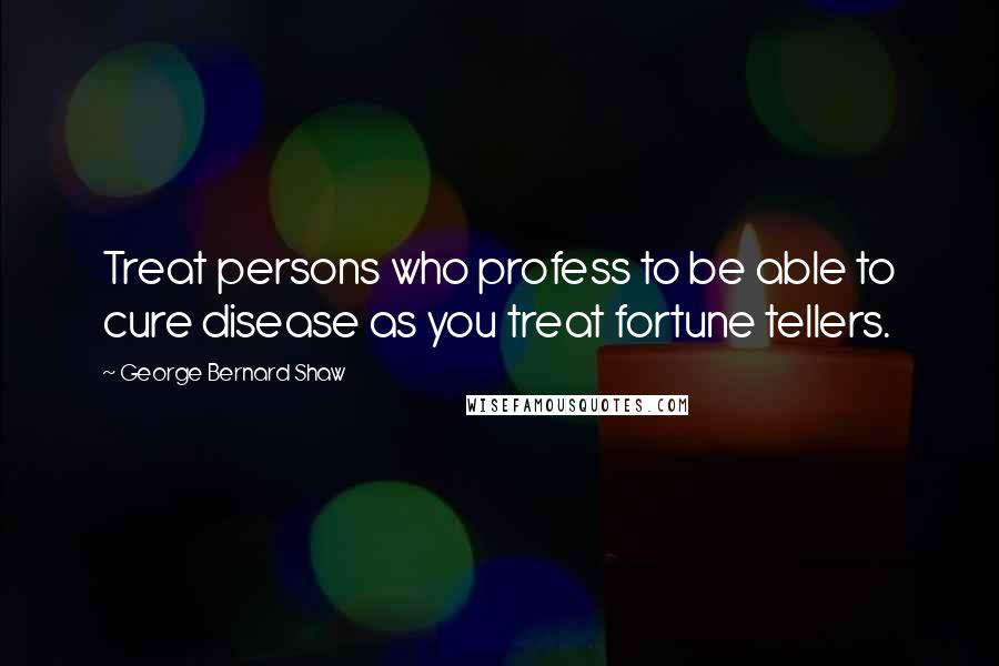 George Bernard Shaw Quotes: Treat persons who profess to be able to cure disease as you treat fortune tellers.