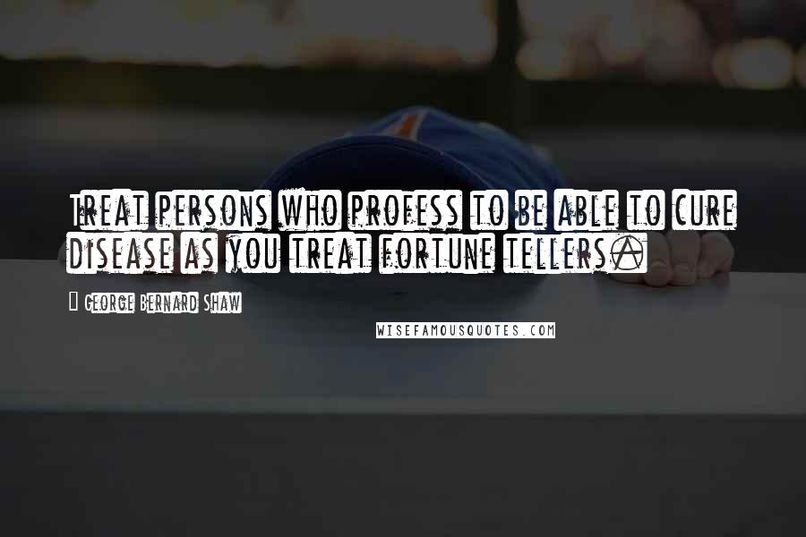 George Bernard Shaw Quotes: Treat persons who profess to be able to cure disease as you treat fortune tellers.
