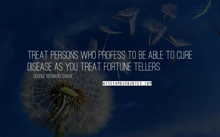 George Bernard Shaw Quotes: Treat persons who profess to be able to cure disease as you treat fortune tellers.